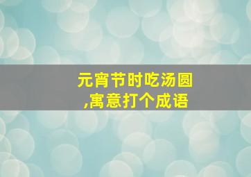 元宵节时吃汤圆,寓意打个成语