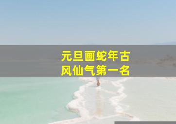 元旦画蛇年古风仙气第一名