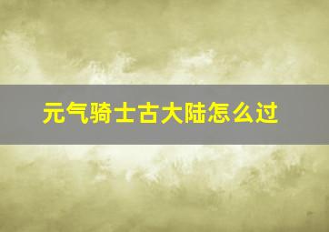 元气骑士古大陆怎么过