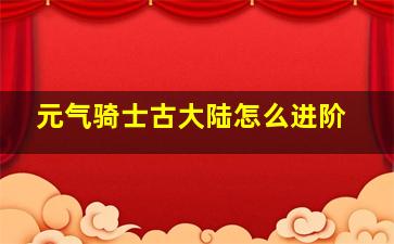 元气骑士古大陆怎么进阶