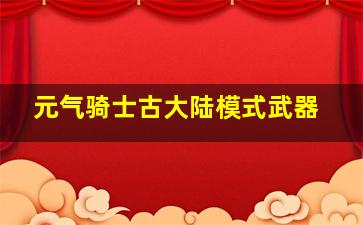 元气骑士古大陆模式武器