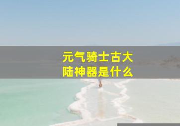 元气骑士古大陆神器是什么