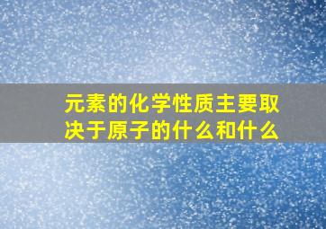 元素的化学性质主要取决于原子的什么和什么