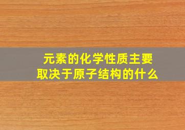 元素的化学性质主要取决于原子结构的什么