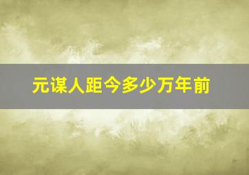 元谋人距今多少万年前