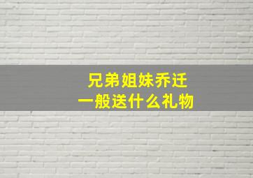 兄弟姐妹乔迁一般送什么礼物