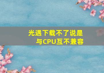 光遇下载不了说是与CPU互不兼容