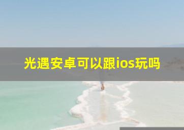 光遇安卓可以跟ios玩吗