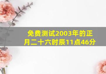 免费测试2003年的正月二十六时辰11点46分