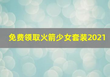 免费领取火箭少女套装2021