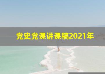 党史党课讲课稿2021年