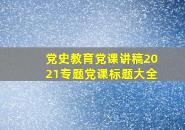 党史教育党课讲稿2021专题党课标题大全