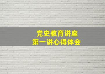 党史教育讲座第一讲心得体会