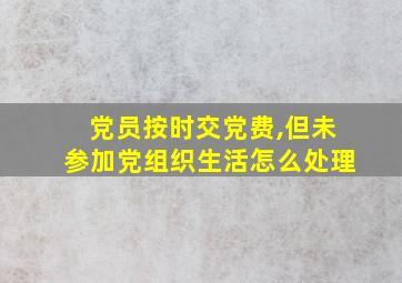 党员按时交党费,但未参加党组织生活怎么处理