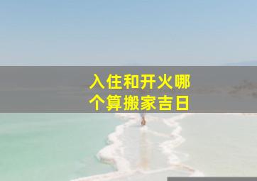 入住和开火哪个算搬家吉日