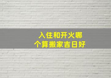 入住和开火哪个算搬家吉日好