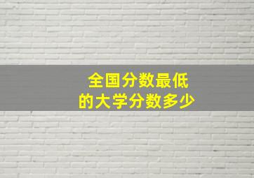 全国分数最低的大学分数多少