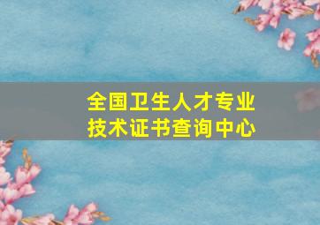 全国卫生人才专业技术证书查询中心