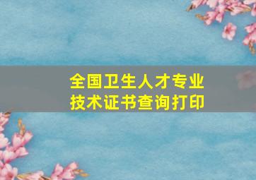 全国卫生人才专业技术证书查询打印