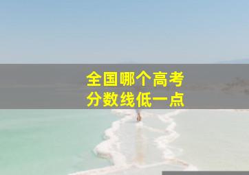 全国哪个高考分数线低一点