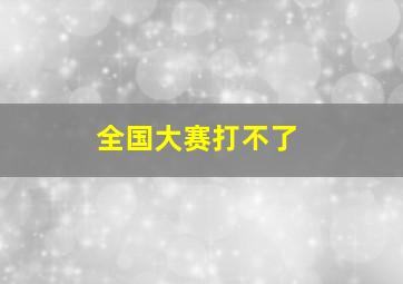 全国大赛打不了