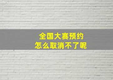 全国大赛预约怎么取消不了呢