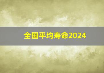 全国平均寿命2024