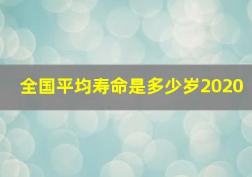 全国平均寿命是多少岁2020