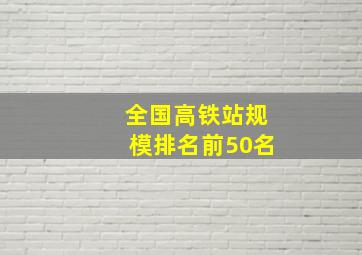 全国高铁站规模排名前50名