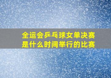 全运会乒乓球女单决赛是什么时间举行的比赛