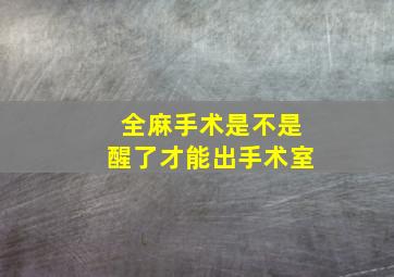 全麻手术是不是醒了才能出手术室