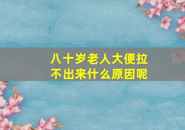 八十岁老人大便拉不出来什么原因呢