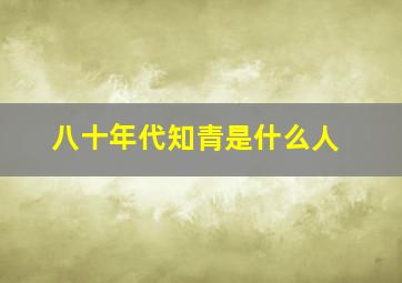 八十年代知青是什么人