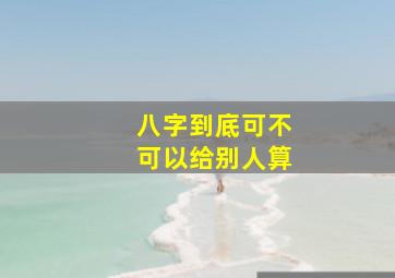 八字到底可不可以给别人算