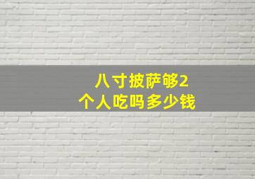 八寸披萨够2个人吃吗多少钱