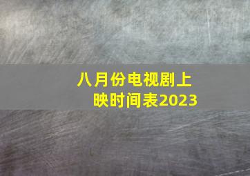 八月份电视剧上映时间表2023