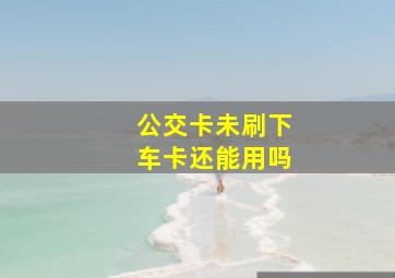 公交卡未刷下车卡还能用吗