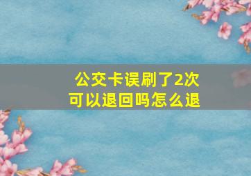 公交卡误刷了2次可以退回吗怎么退