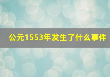 公元1553年发生了什么事件