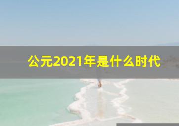 公元2021年是什么时代