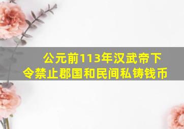 公元前113年汉武帝下令禁止郡国和民间私铸钱币