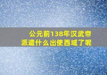 公元前138年汉武帝派遣什么出使西域了呢