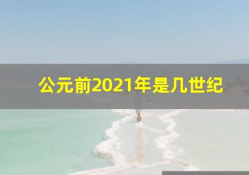 公元前2021年是几世纪