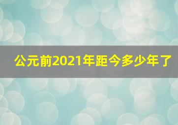 公元前2021年距今多少年了