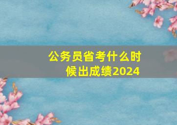 公务员省考什么时候出成绩2024