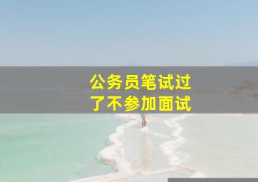 公务员笔试过了不参加面试