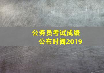 公务员考试成绩公布时间2019