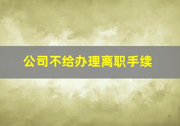 公司不给办理离职手续