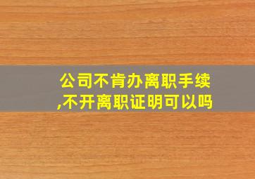 公司不肯办离职手续,不开离职证明可以吗