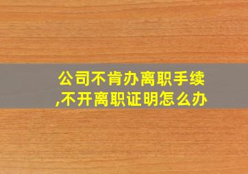 公司不肯办离职手续,不开离职证明怎么办